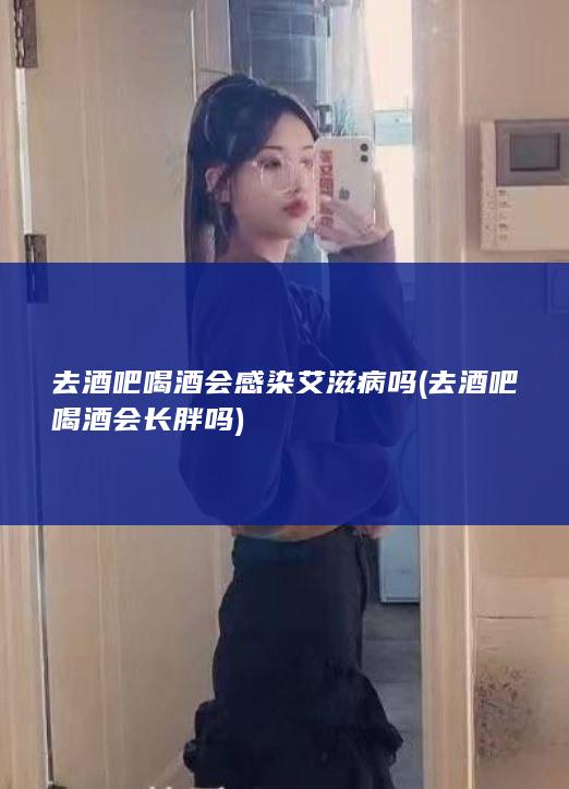 去酒吧喝酒会感染艾滋病吗 (去酒吧喝酒会长胖吗)