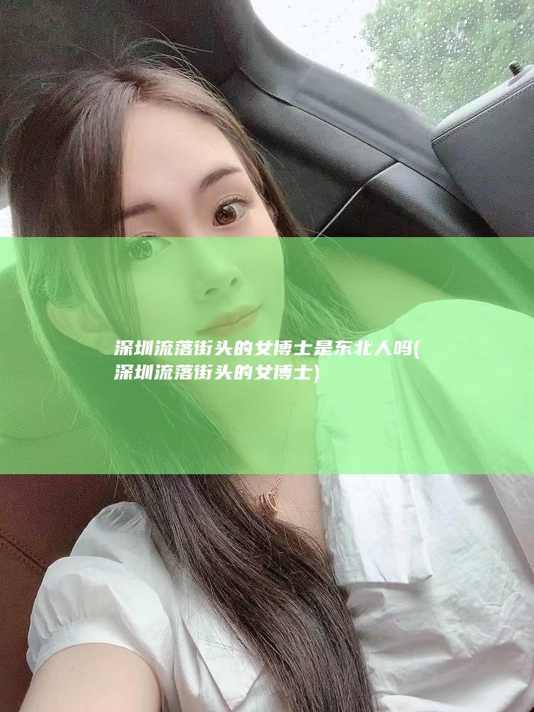 深圳流落街头的女博士是东北人吗 (深圳流落街头的女博士)