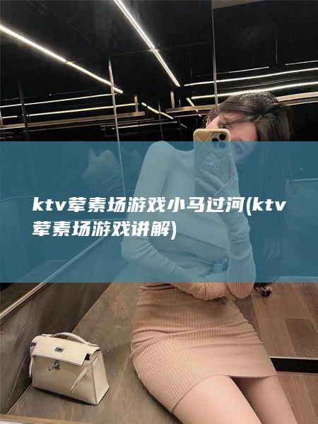 ktv荤素场游戏小马过河 (ktv荤素场游戏讲解)