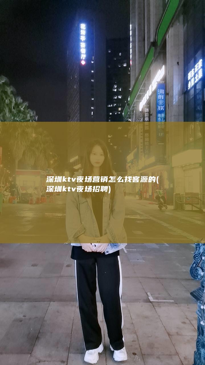 深圳ktv夜场营销怎么找客源的 (深圳ktv夜场招聘)